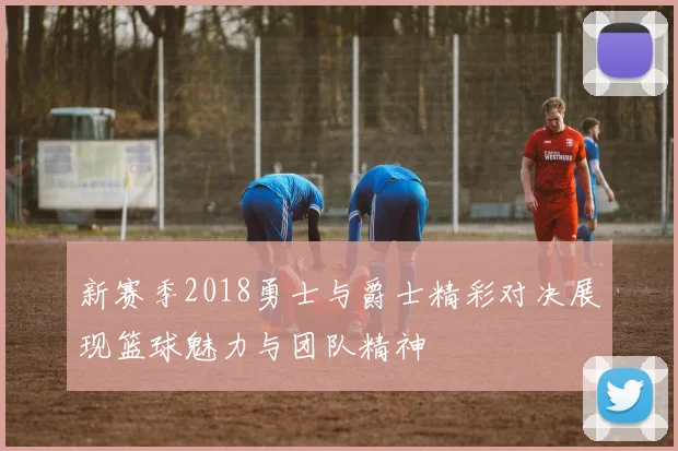 新赛季2018勇士与爵士精彩对决展现篮球魅力与团队精神