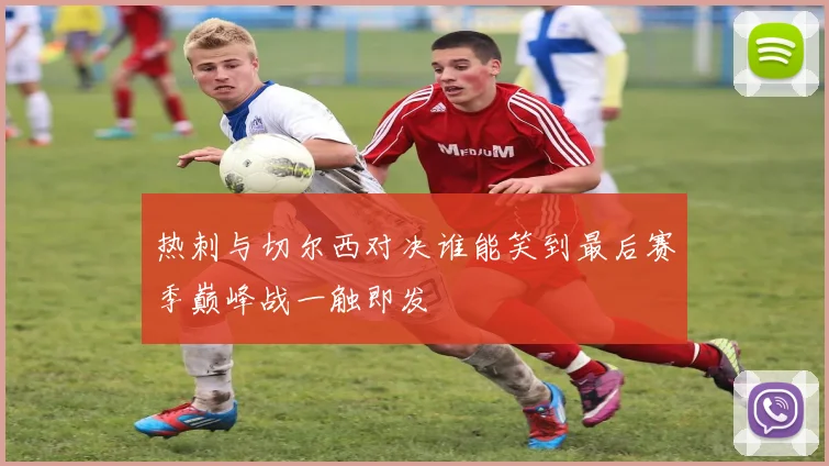 热刺与切尔西对决谁能笑到最后赛季巅峰战一触即发